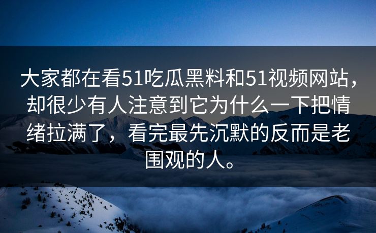 大家都在看51吃瓜黑料和51视频网站，却很少有人注意到它为什么一下把情绪拉满了，看完最先沉默的反而是老围观的人。