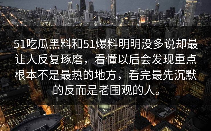 51吃瓜黑料和51爆料明明没多说却最让人反复琢磨，看懂以后会发现重点根本不是最热的地方，看完最先沉默的反而是老围观的人。