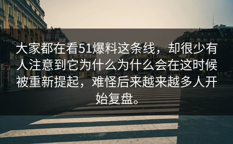 大家都在看51爆料这条线，却很少有人注意到它为什么为什么会在这时候被重新提起，难怪后来越来越多人开始复盘。