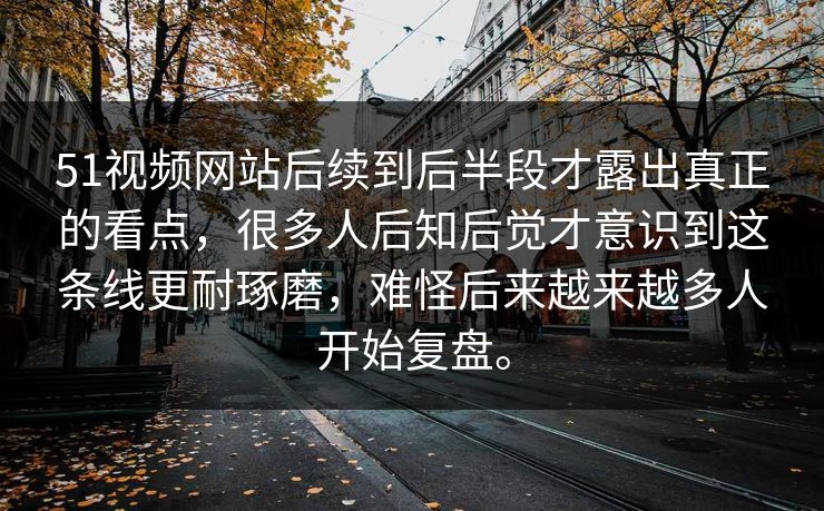 51视频网站后续到后半段才露出真正的看点，很多人后知后觉才意识到这条线更耐琢磨，难怪后来越来越多人开始复盘。