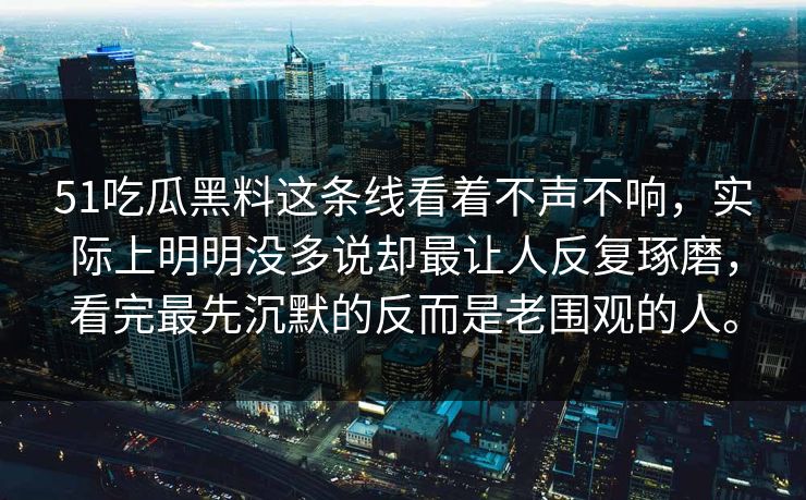 51吃瓜黑料这条线看着不声不响，实际上明明没多说却最让人反复琢磨，看完最先沉默的反而是老围观的人。