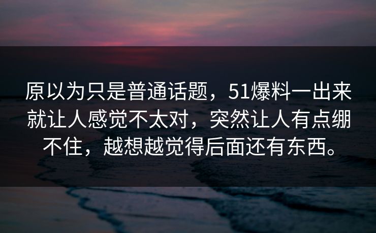 原以为只是普通话题，51爆料一出来就让人感觉不太对，突然让人有点绷不住，越想越觉得后面还有东西。