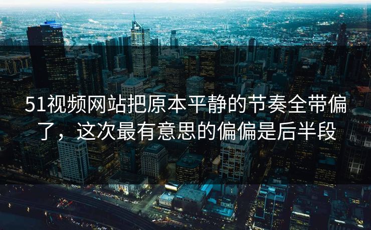 51视频网站把原本平静的节奏全带偏了，这次最有意思的偏偏是后半段
