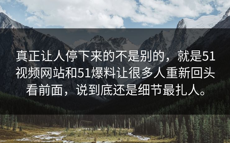 真正让人停下来的不是别的，就是51视频网站和51爆料让很多人重新回头看前面，说到底还是细节最扎人。