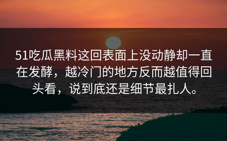 51吃瓜黑料这回表面上没动静却一直在发酵，越冷门的地方反而越值得回头看，说到底还是细节最扎人。
