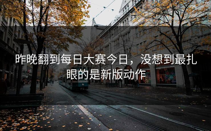昨晚翻到每日大赛今日，没想到最扎眼的是新版动作-第1张图片-51吃瓜爆料网 - 今日最热猛瓜