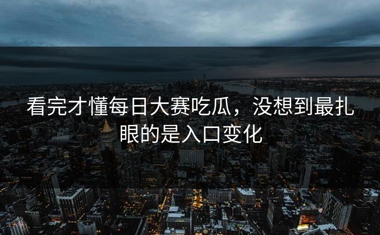 看完才懂每日大赛吃瓜，没想到最扎眼的是入口变化-第1张图片-51吃瓜爆料网 - 今日最热猛瓜