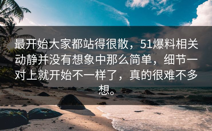 最开始大家都站得很散，51爆料相关动静并没有想象中那么简单，细节一对上就开始不一样了，真的很难不多想。-第1张图片-51吃瓜爆料网 - 今日最热猛瓜