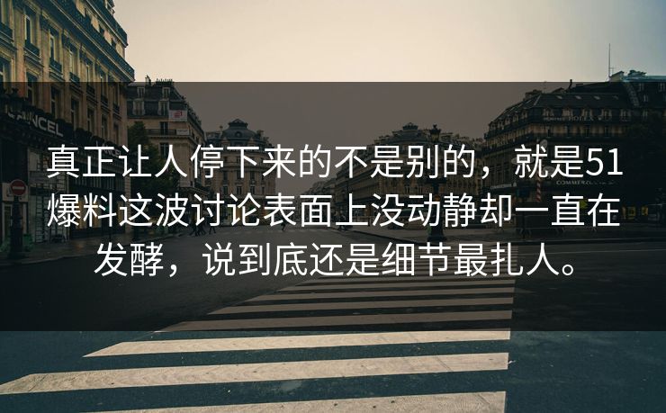 真正让人停下来的不是别的，就是51爆料这波讨论表面上没动静却一直在发酵，说到底还是细节最扎人。-第1张图片-51吃瓜爆料网 - 今日最热猛瓜