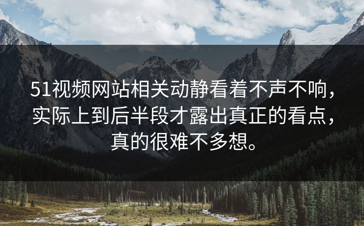 51视频网站相关动静看着不声不响，实际上到后半段才露出真正的看点，真的很难不多想。-第1张图片-51吃瓜爆料网 - 今日最热猛瓜
