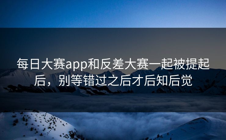每日大赛app和反差大赛一起被提起后，别等错过之后才后知后觉-第1张图片-51吃瓜爆料网 - 今日最热猛瓜