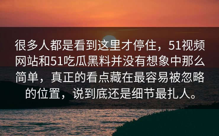 很多人都是看到这里才停住，51视频网站和51吃瓜黑料并没有想象中那么简单，真正的看点藏在最容易被忽略的位置，说到底还是细节最扎人。-第1张图片-51吃瓜爆料网 - 今日最热猛瓜