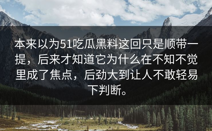 本来以为51吃瓜黑料这回只是顺带一提，后来才知道它为什么在不知不觉里成了焦点，后劲大到让人不敢轻易下判断。-第1张图片-51吃瓜爆料网 - 今日最热猛瓜