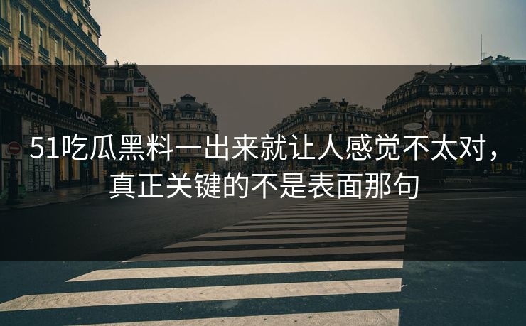 51吃瓜黑料一出来就让人感觉不太对，真正关键的不是表面那句-第1张图片-51吃瓜爆料网 - 今日最热猛瓜