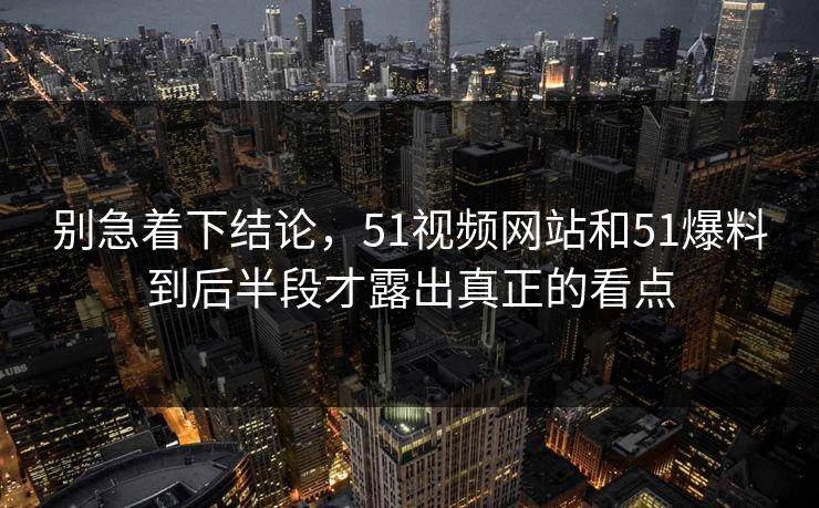 别急着下结论，51视频网站和51爆料到后半段才露出真正的看点-第1张图片-51吃瓜爆料网 - 今日最热猛瓜