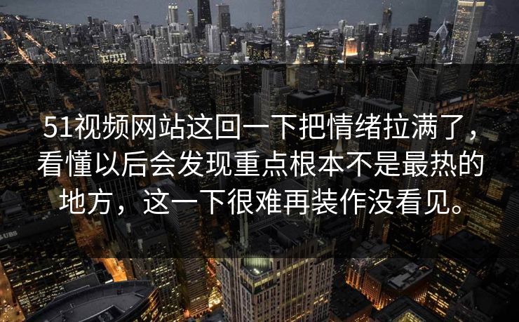 51视频网站这回一下把情绪拉满了，看懂以后会发现重点根本不是最热的地方，这一下很难再装作没看见。-第1张图片-51吃瓜爆料网 - 今日最热猛瓜