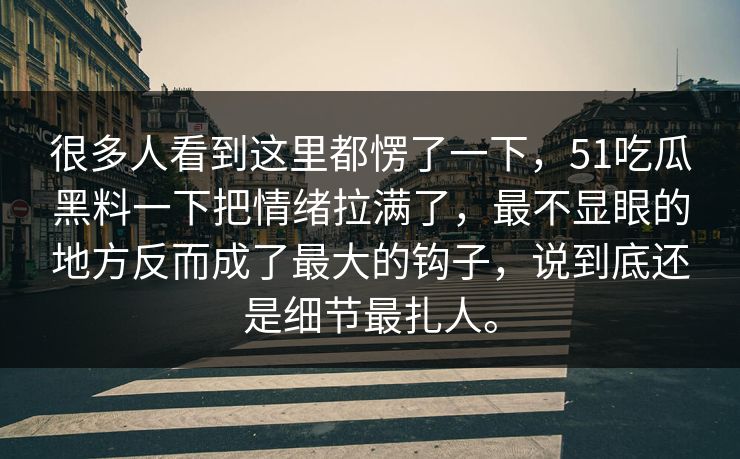 很多人看到这里都愣了一下，51吃瓜黑料一下把情绪拉满了，最不显眼的地方反而成了最大的钩子，说到底还是细节最扎人。-第1张图片-51吃瓜爆料网 - 今日最热猛瓜