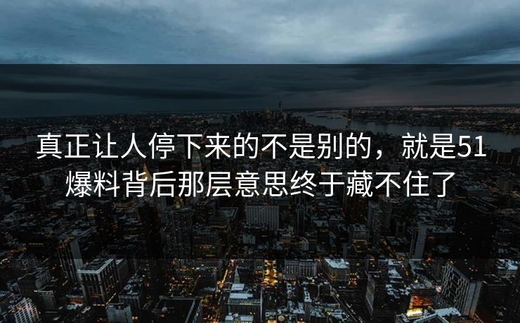 真正让人停下来的不是别的，就是51爆料背后那层意思终于藏不住了-第1张图片-51吃瓜爆料网 - 今日最热猛瓜
