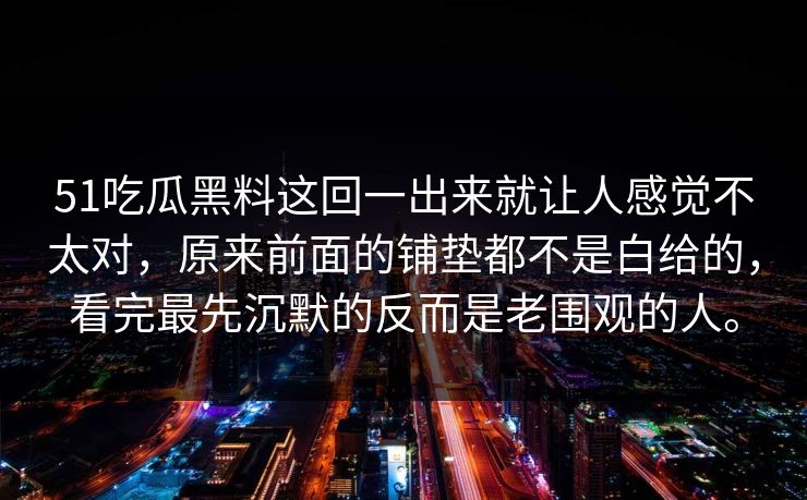 51吃瓜黑料这回一出来就让人感觉不太对，原来前面的铺垫都不是白给的，看完最先沉默的反而是老围观的人。-第1张图片-51吃瓜爆料网 - 今日最热猛瓜