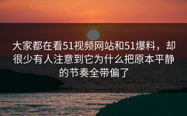 大家都在看51视频网站和51爆料，却很少有人注意到它为什么把原本平静的节奏全带偏了-第1张图片-51吃瓜爆料网 - 今日最热猛瓜