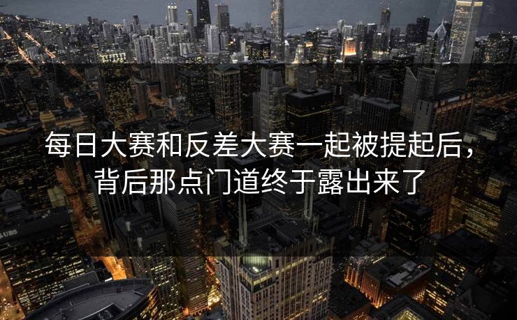 每日大赛和反差大赛一起被提起后，背后那点门道终于露出来了-第1张图片-51吃瓜爆料网 - 今日最热猛瓜