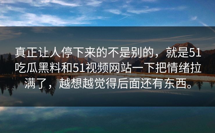 真正让人停下来的不是别的，就是51吃瓜黑料和51视频网站一下把情绪拉满了，越想越觉得后面还有东西。-第1张图片-51吃瓜爆料网 - 今日最热猛瓜