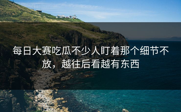 每日大赛吃瓜不少人盯着那个细节不放，越往后看越有东西-第1张图片-51吃瓜爆料网 - 今日最热猛瓜