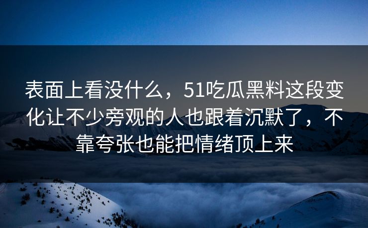 表面上看没什么，51吃瓜黑料这段变化让不少旁观的人也跟着沉默了，不靠夸张也能把情绪顶上来-第1张图片-51吃瓜爆料网 - 今日最热猛瓜
