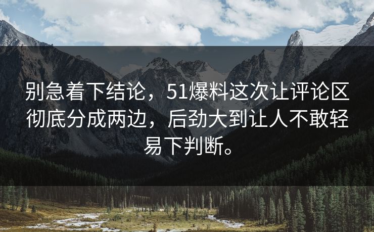 别急着下结论，51爆料这次让评论区彻底分成两边，后劲大到让人不敢轻易下判断。-第1张图片-51吃瓜爆料网 - 今日最热猛瓜