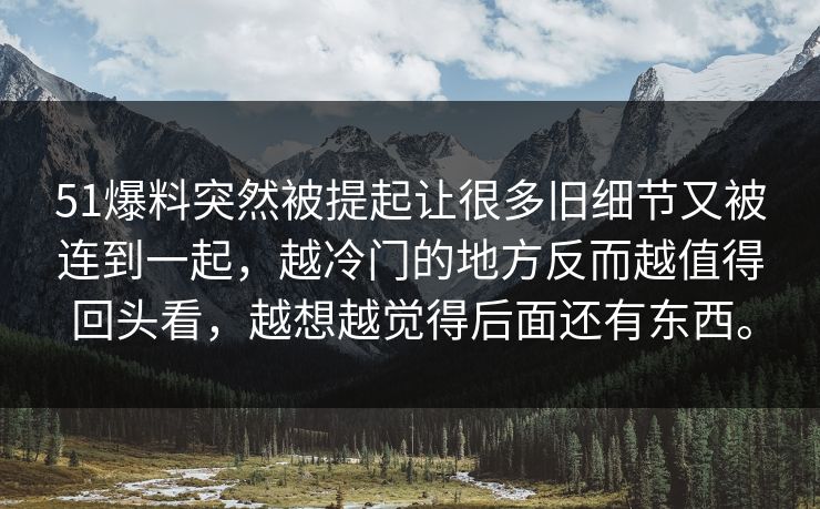 51爆料突然被提起让很多旧细节又被连到一起，越冷门的地方反而越值得回头看，越想越觉得后面还有东西。-第1张图片-51吃瓜爆料网 - 今日最热猛瓜